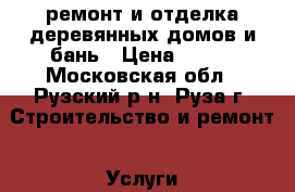 ремонт и отделка деревянных домов и бань › Цена ­ 450 - Московская обл., Рузский р-н, Руза г. Строительство и ремонт » Услуги   